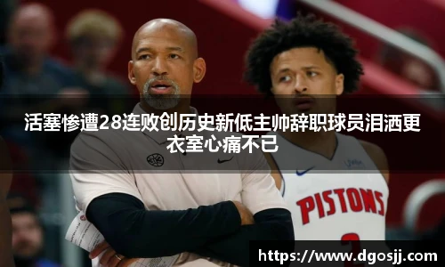 活塞惨遭28连败创历史新低主帅辞职球员泪洒更衣室心痛不已