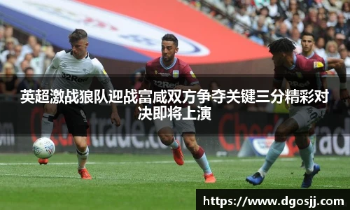 英超激战狼队迎战富咸双方争夺关键三分精彩对决即将上演