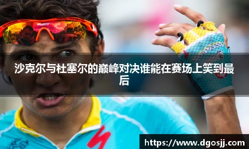 沙克尔与杜塞尔的巅峰对决谁能在赛场上笑到最后