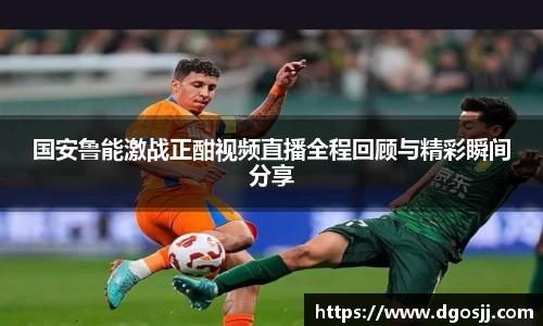 国安鲁能激战正酣视频直播全程回顾与精彩瞬间分享