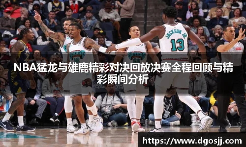 NBA猛龙与雄鹿精彩对决回放决赛全程回顾与精彩瞬间分析