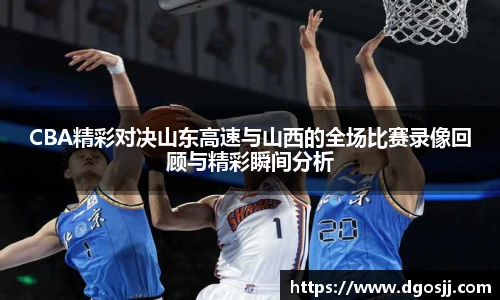 CBA精彩对决山东高速与山西的全场比赛录像回顾与精彩瞬间分析